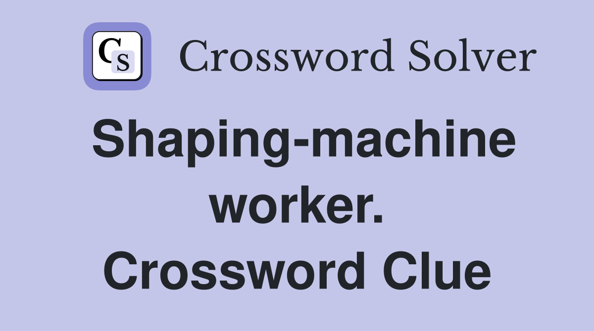 Shaping-machine worker. Crossword Clue