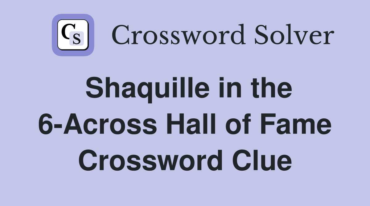 Shaquille in the 6-Across Hall of Fame Crossword Clue
