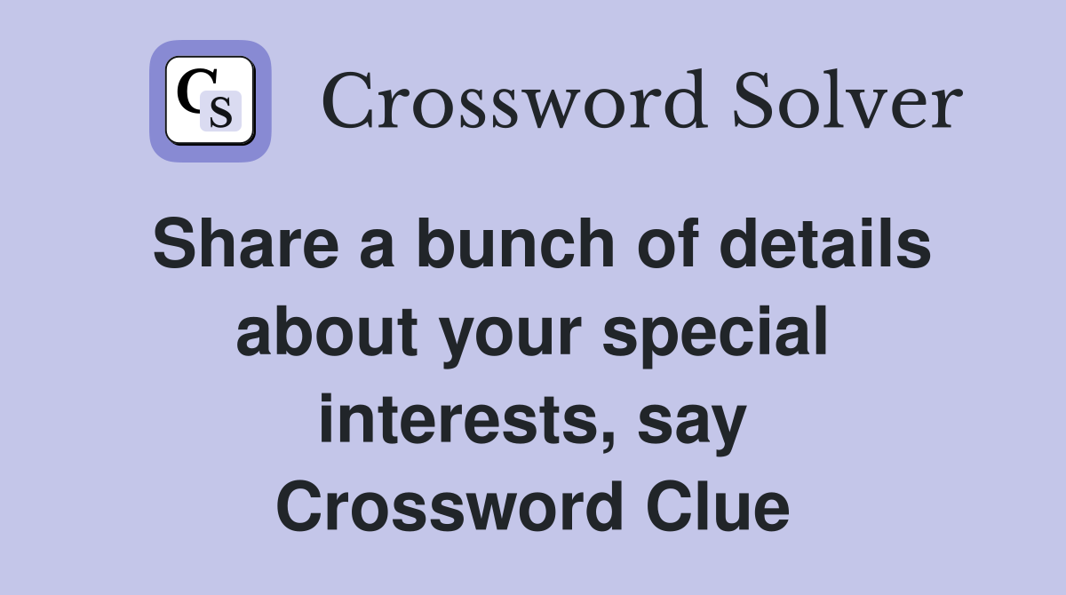 Share a bunch of details about your special interests, say Crossword Clue