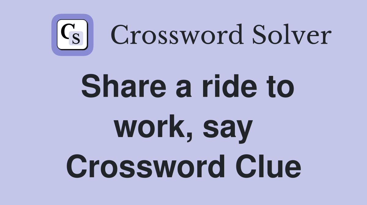 Share a ride to work, say Crossword Clue