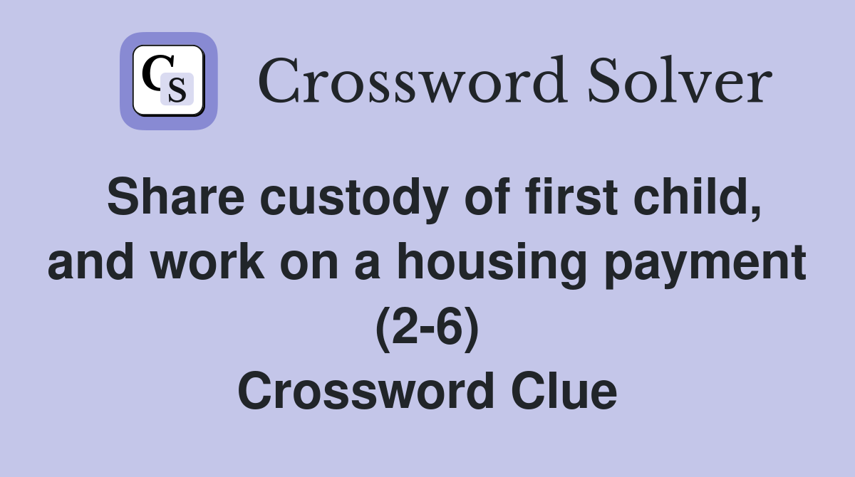 Share custody of first child, and work on a housing payment (2-6) Crossword Clue