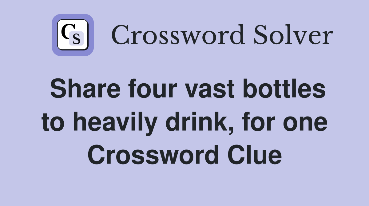 Share four vast bottles to heavily drink, for one Crossword Clue