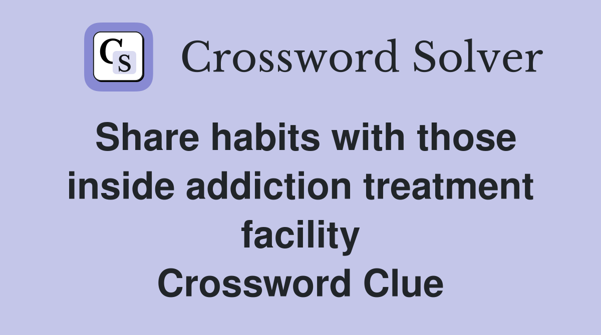 Share habits with those inside addiction treatment facility Crossword Clue