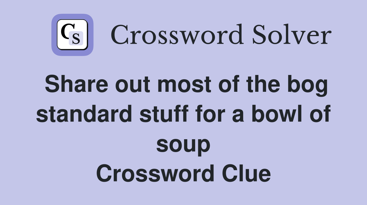 Share out most of the bog standard stuff for a bowl of soup Crossword Clue