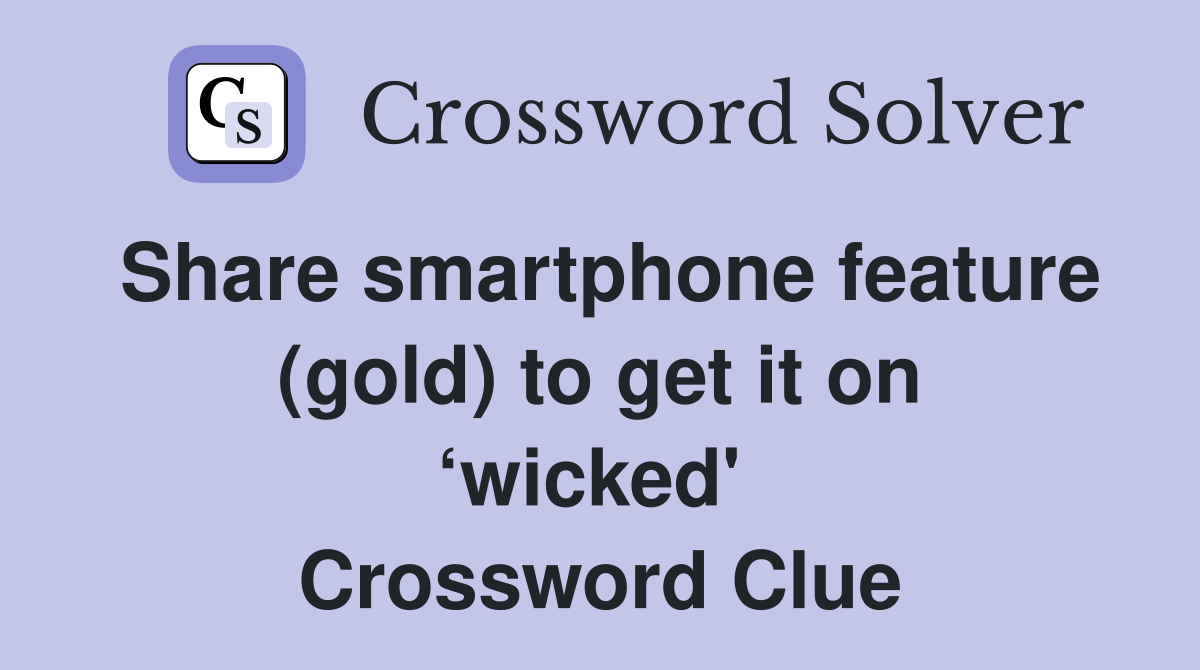 Share smartphone feature (gold) to get it on ‘wicked'  Crossword Clue
