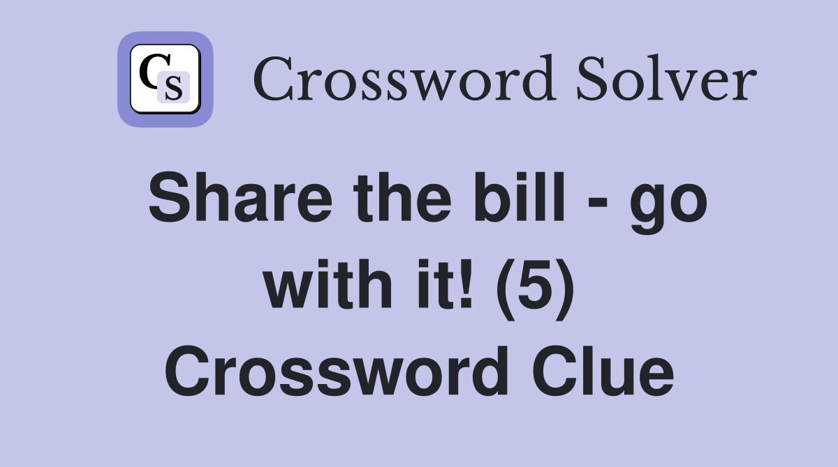 Share the bill - go with it! (5) Crossword Clue