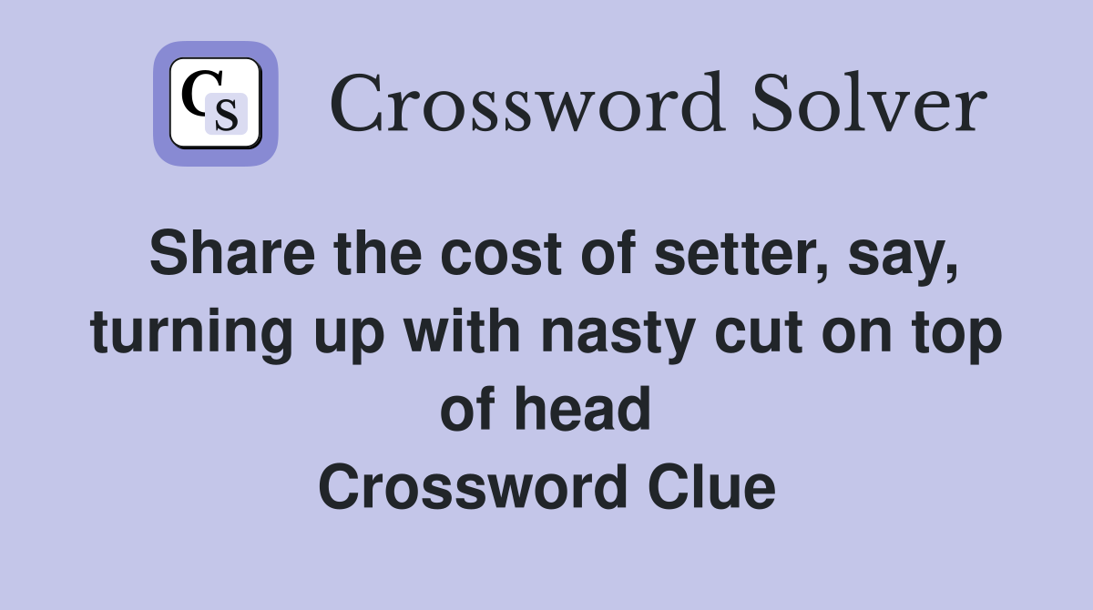 Share the cost of setter, say, turning up with nasty cut on top of head Crossword Clue