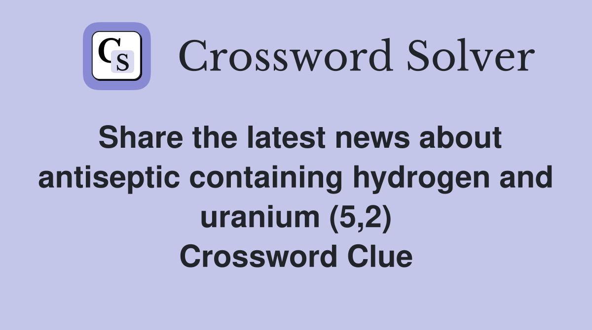 Share the latest news about antiseptic containing hydrogen and uranium (5,2) Crossword Clue