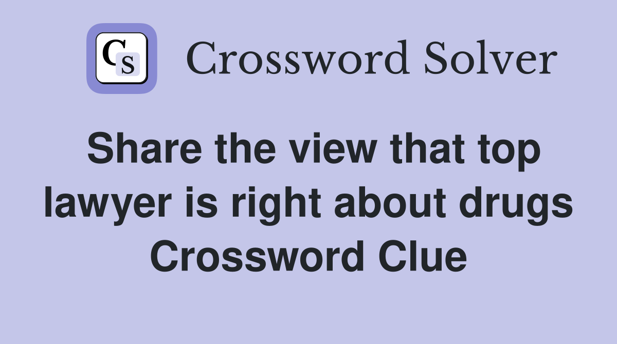 Share the view that top lawyer is right about drugs Crossword Clue