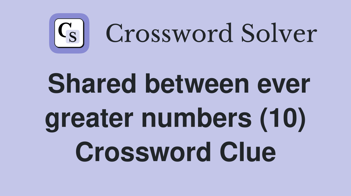 Shared between ever greater numbers (10) Crossword Clue