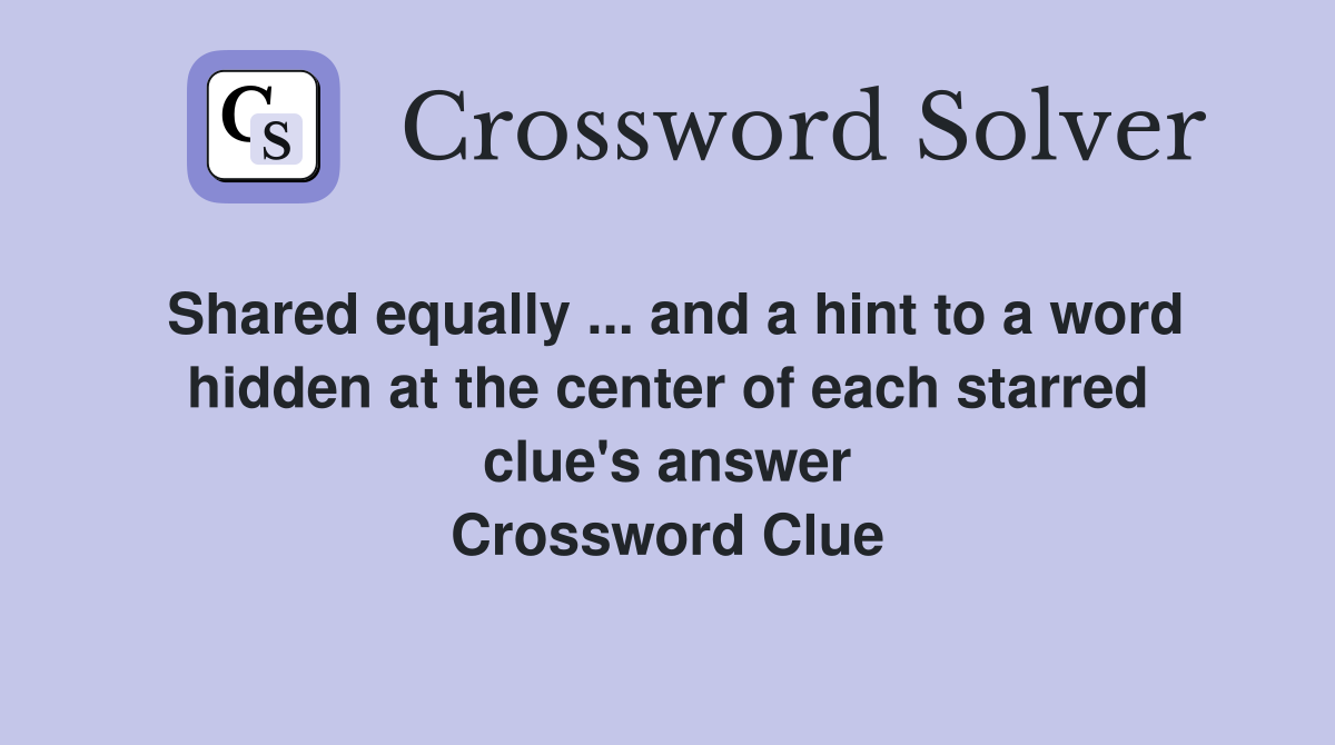 Shared equally ... and a hint to a word hidden at the center of each starred clue's answer Crossword Clue