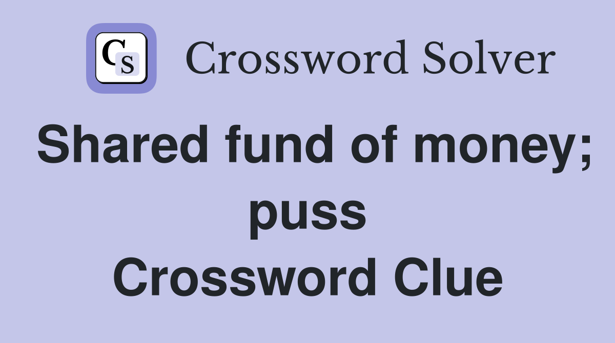 Shared fund of money; puss Crossword Clue