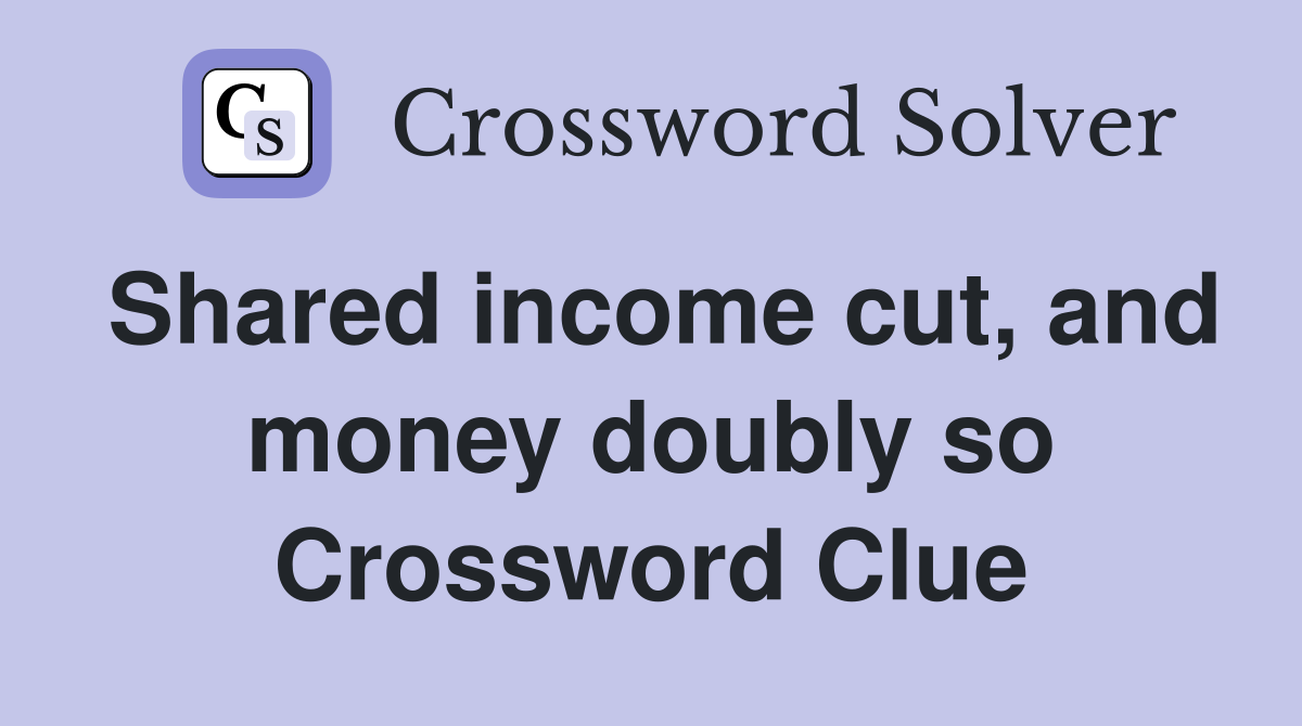 Shared income cut, and money doubly so Crossword Clue