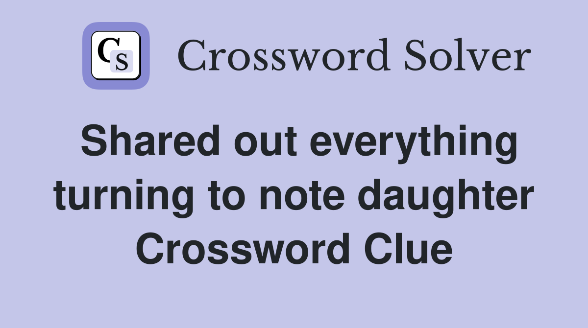 Shared out everything turning to note daughter Crossword Clue