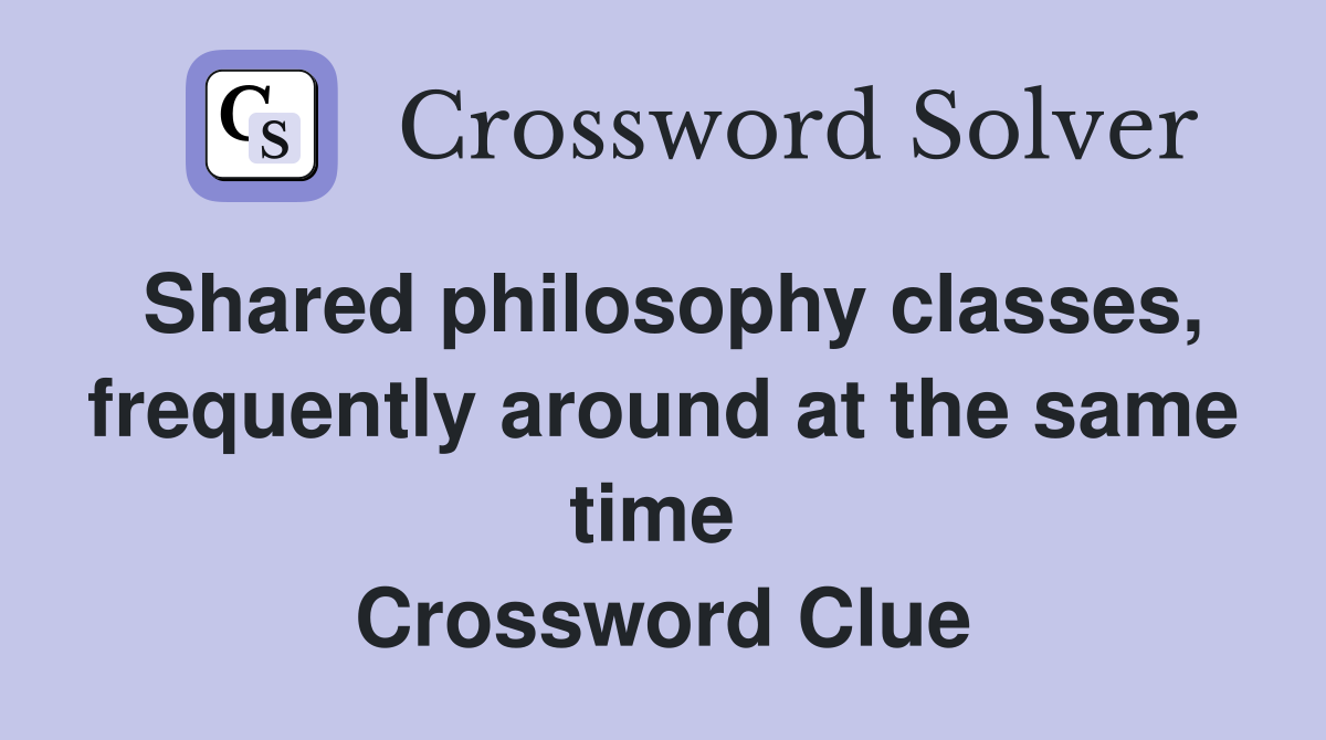 Shared philosophy classes, frequently around at the same time  Crossword Clue
