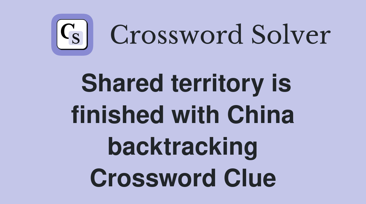 Shared territory is finished with China backtracking Crossword Clue