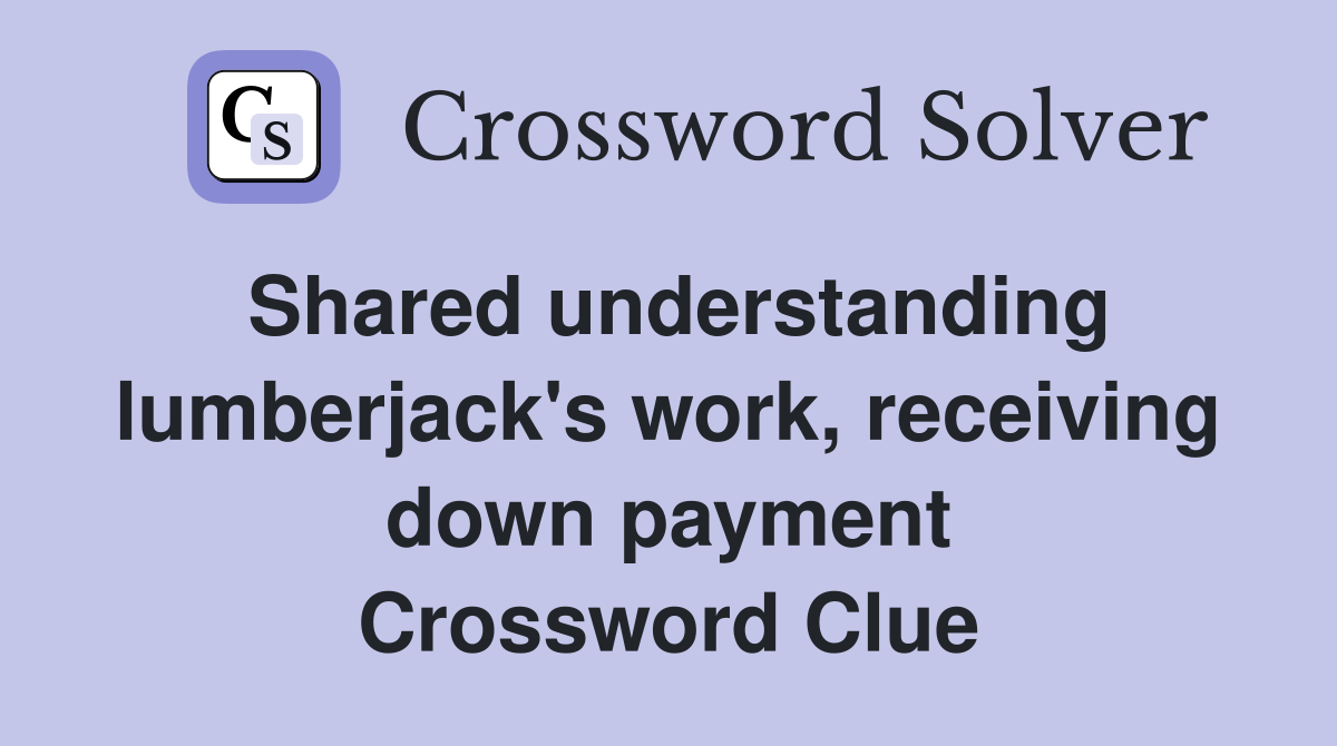 Shared understanding lumberjack's work, receiving down payment Crossword Clue