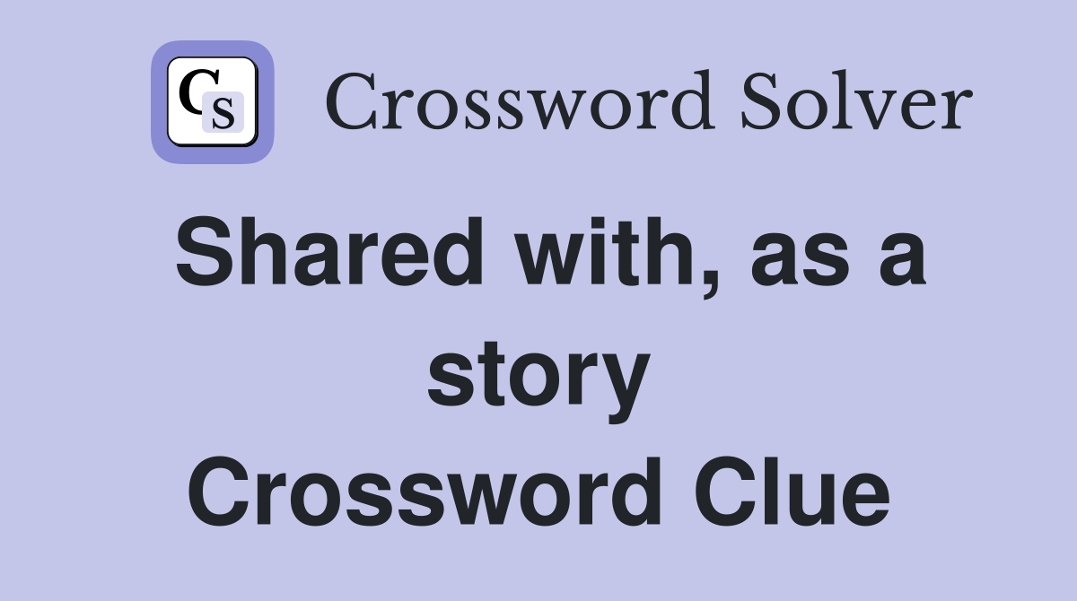 Shared with, as a story Crossword Clue