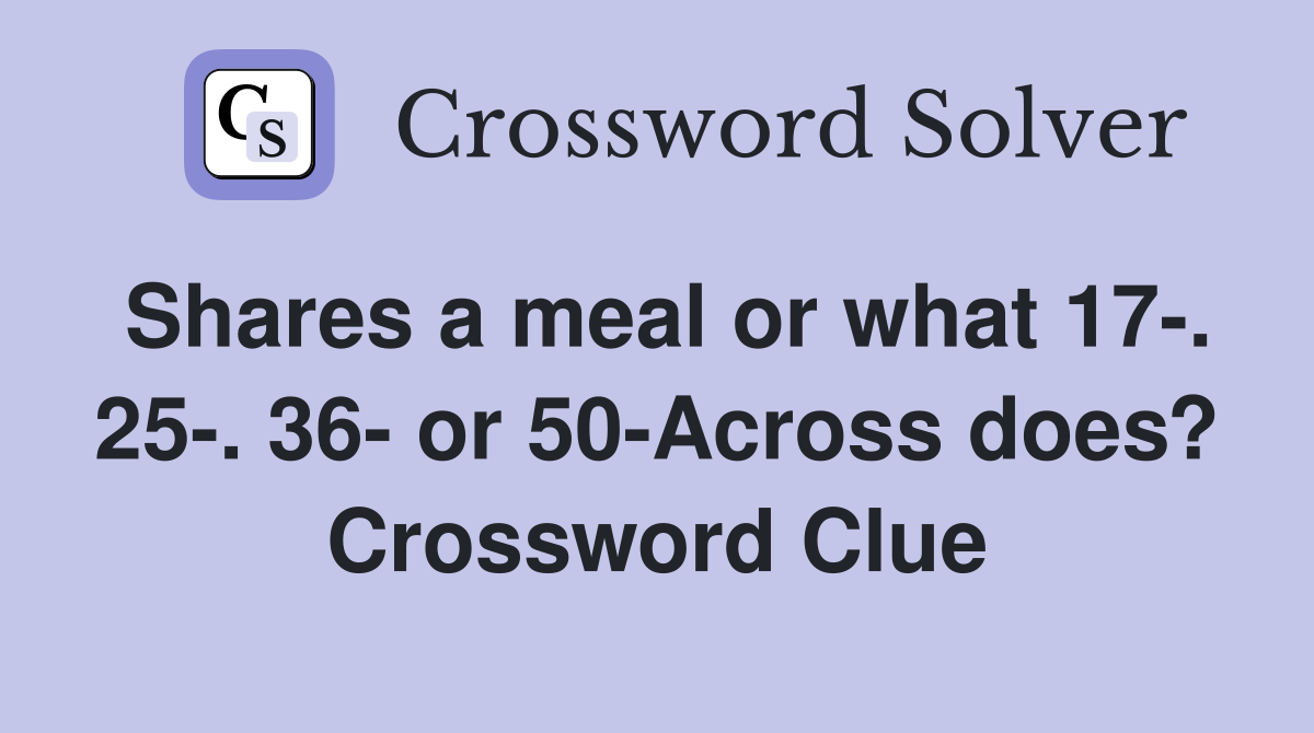 Shares a meal or what 17-. 25-. 36- or 50-Across does? Crossword Clue