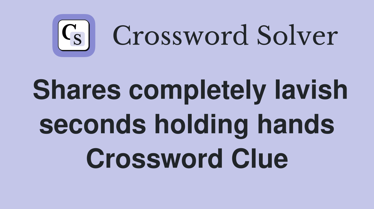 Shares completely lavish seconds holding hands Crossword Clue