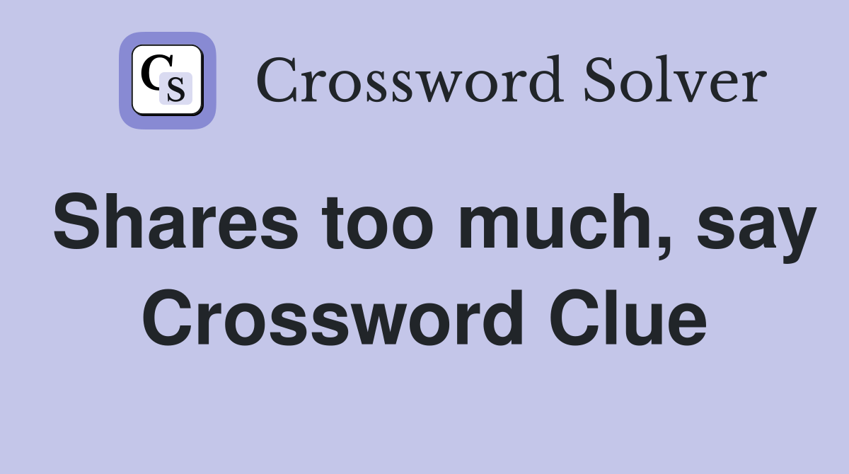 Shares too much, say Crossword Clue
