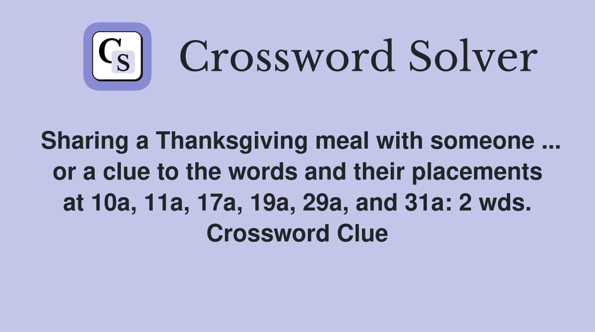 Sharing a Thanksgiving meal with someone ... or a clue to the words and their placements at 10a, 11a, 17a, 19a, 29a, and 31a: 2 wds. Crossword Clue