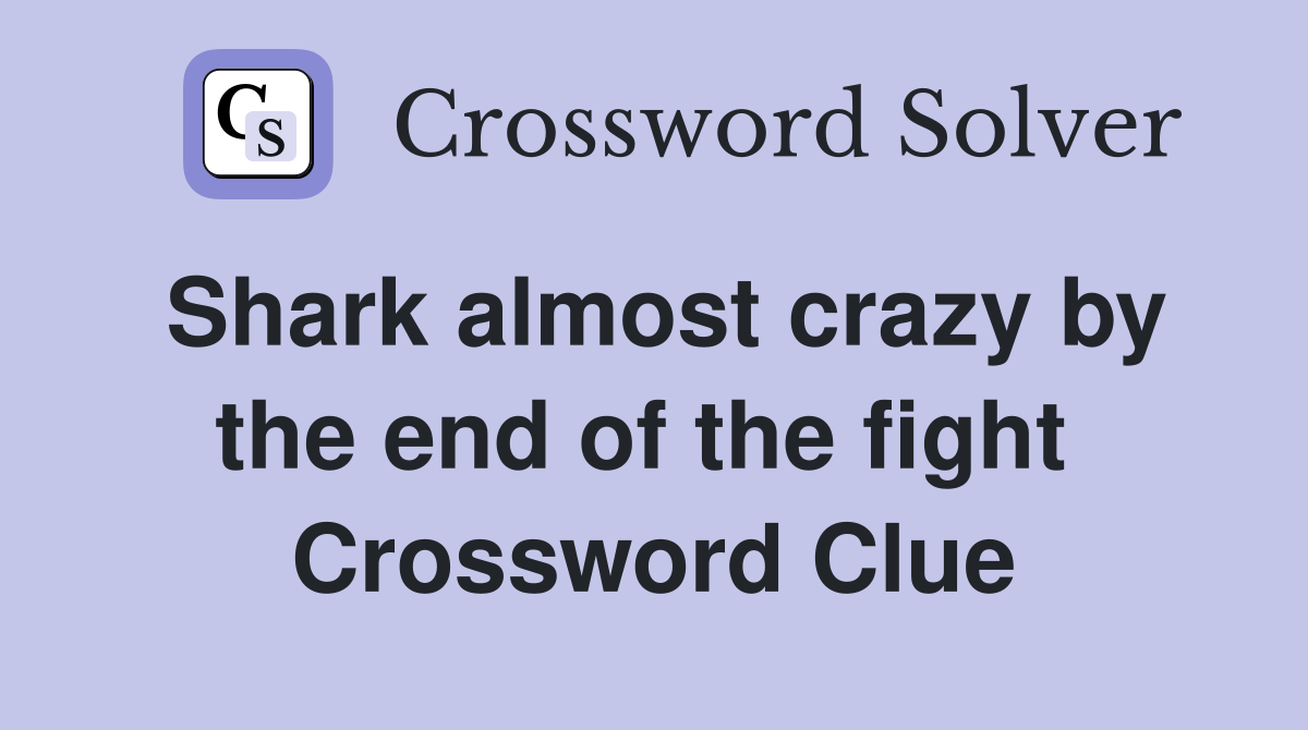 Shark almost crazy by the end of the fight  Crossword Clue