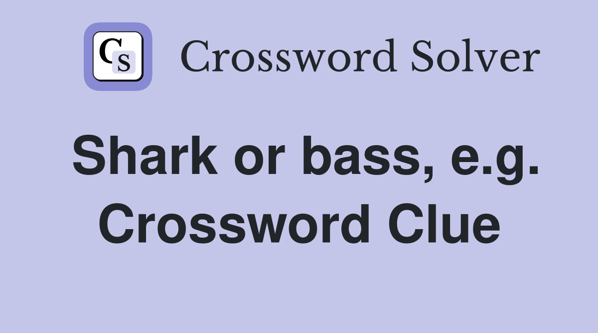 Shark or bass, e.g. Crossword Clue