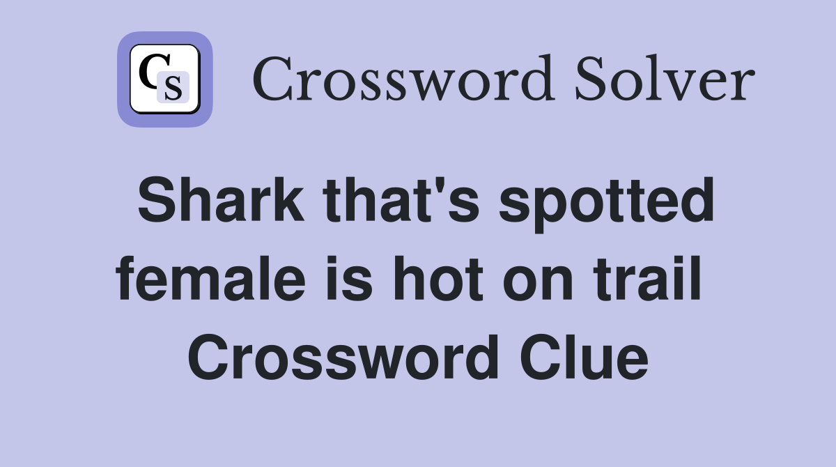 Shark that's spotted female is hot on trail  Crossword Clue