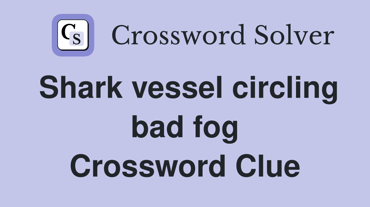 Shark vessel circling bad fog Crossword Clue
