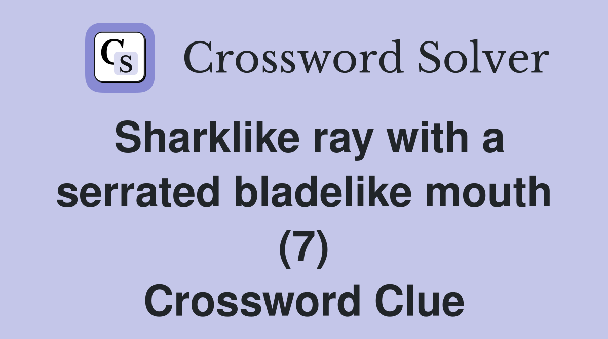 Sharklike ray with a serrated bladelike mouth (7) Crossword Clue
