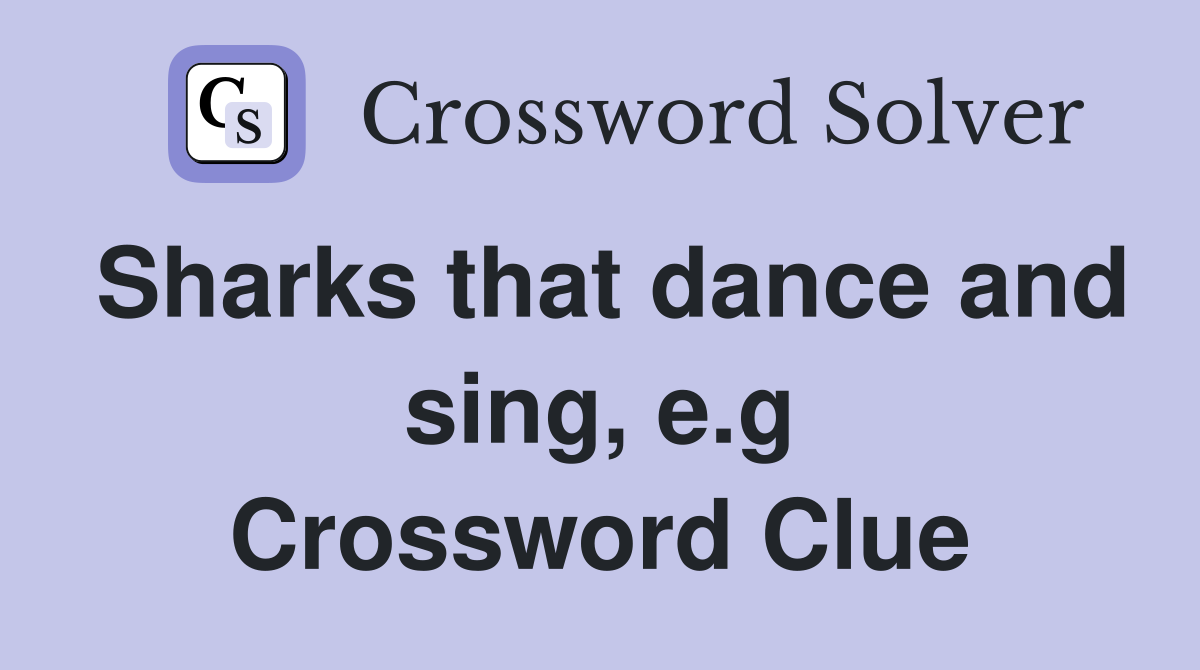Sharks that dance and sing, e.g Crossword Clue