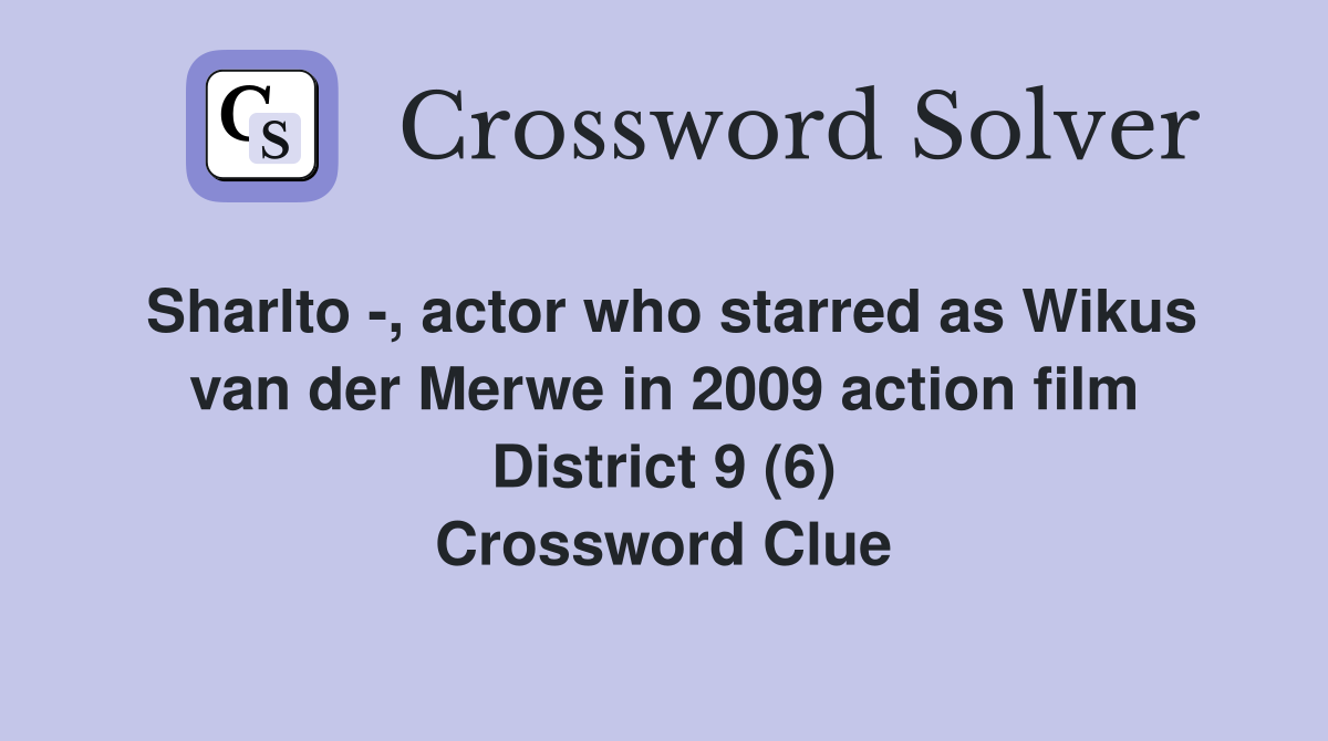 Sharlto -, actor who starred as Wikus van der Merwe in 2009 action film District 9 (6) Crossword Clue