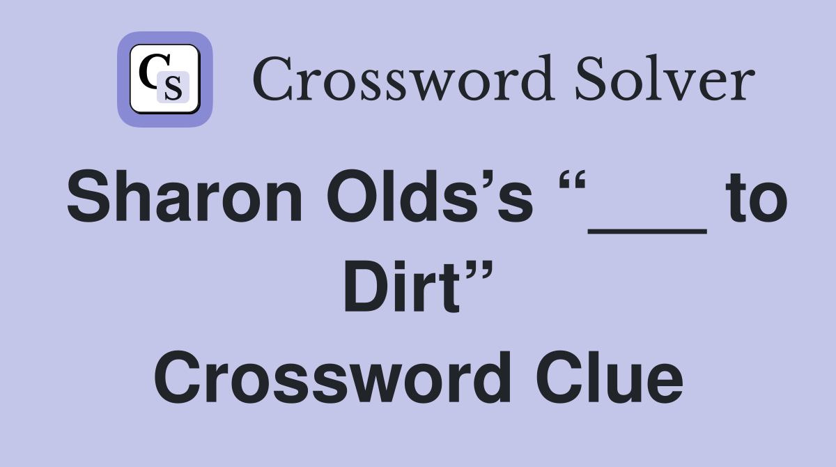 Sharon Olds’s “___ to Dirt” Crossword Clue