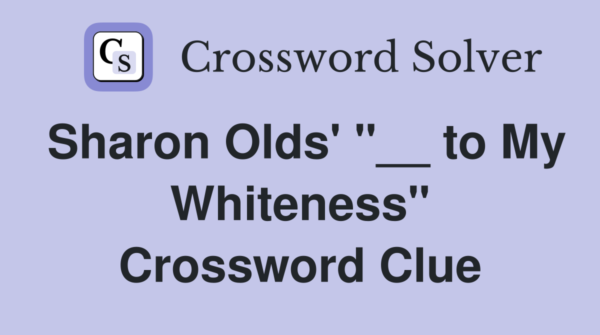 Sharon Olds' "__ to My Whiteness" Crossword Clue