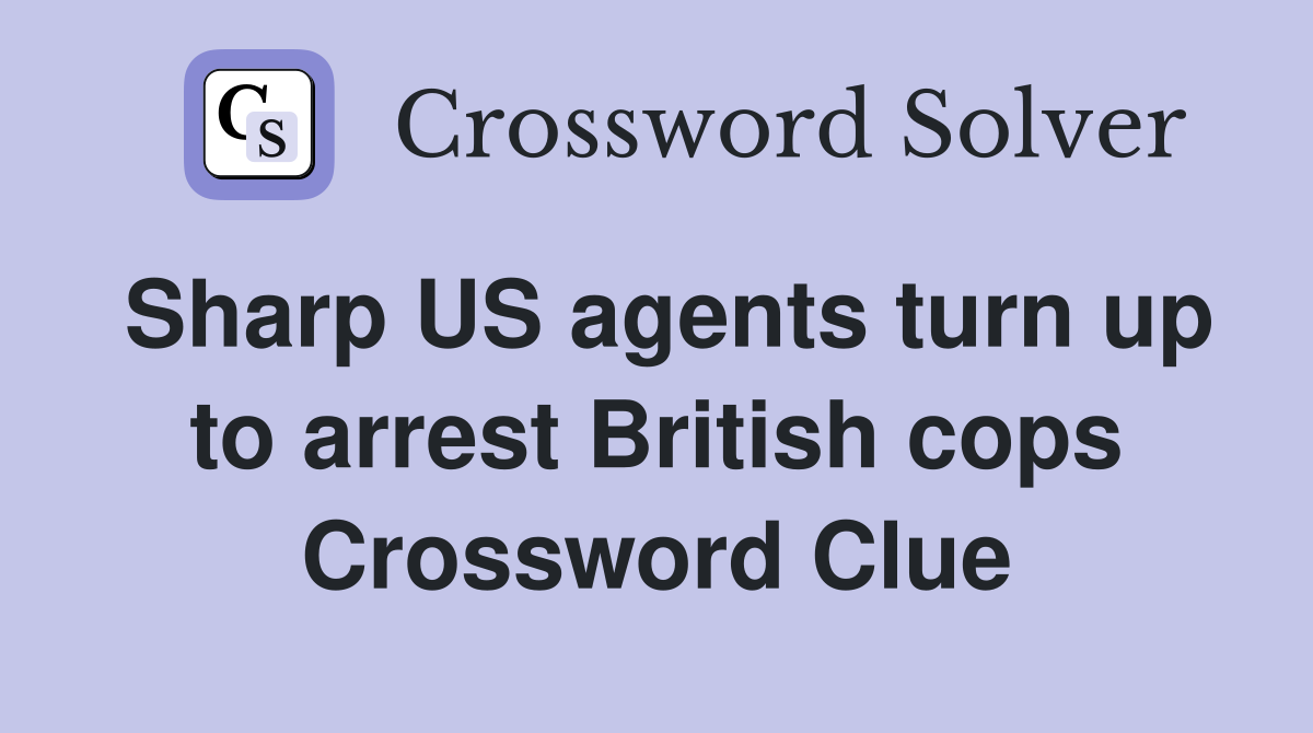Sharp US agents turn up to arrest British cops Crossword Clue