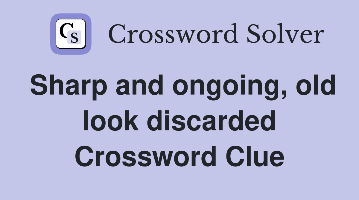 Sharp and ongoing, old look discarded Crossword Clue