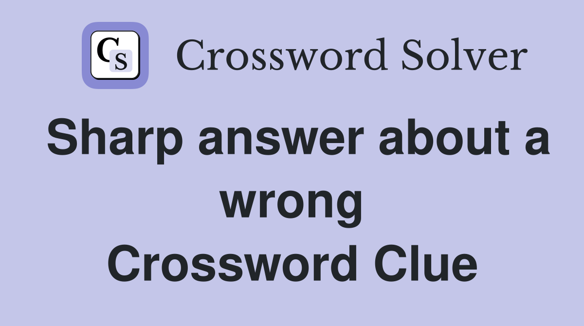 Sharp answer about a wrong Crossword Clue