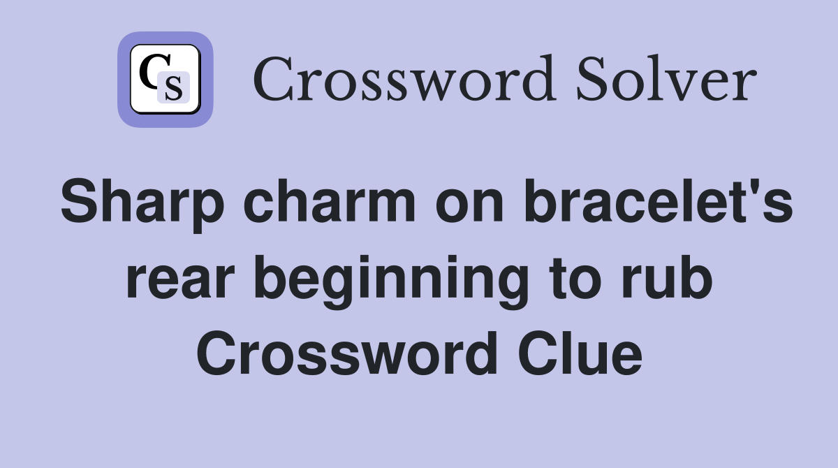 Sharp charm on bracelet's rear beginning to rub Crossword Clue