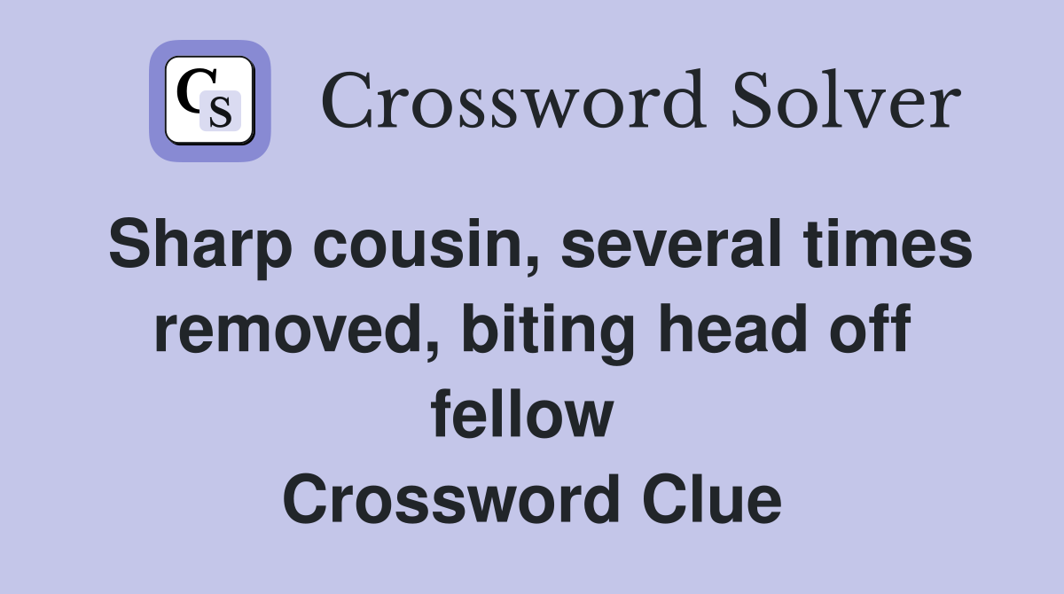 Sharp cousin, several times removed, biting head off fellow  Crossword Clue