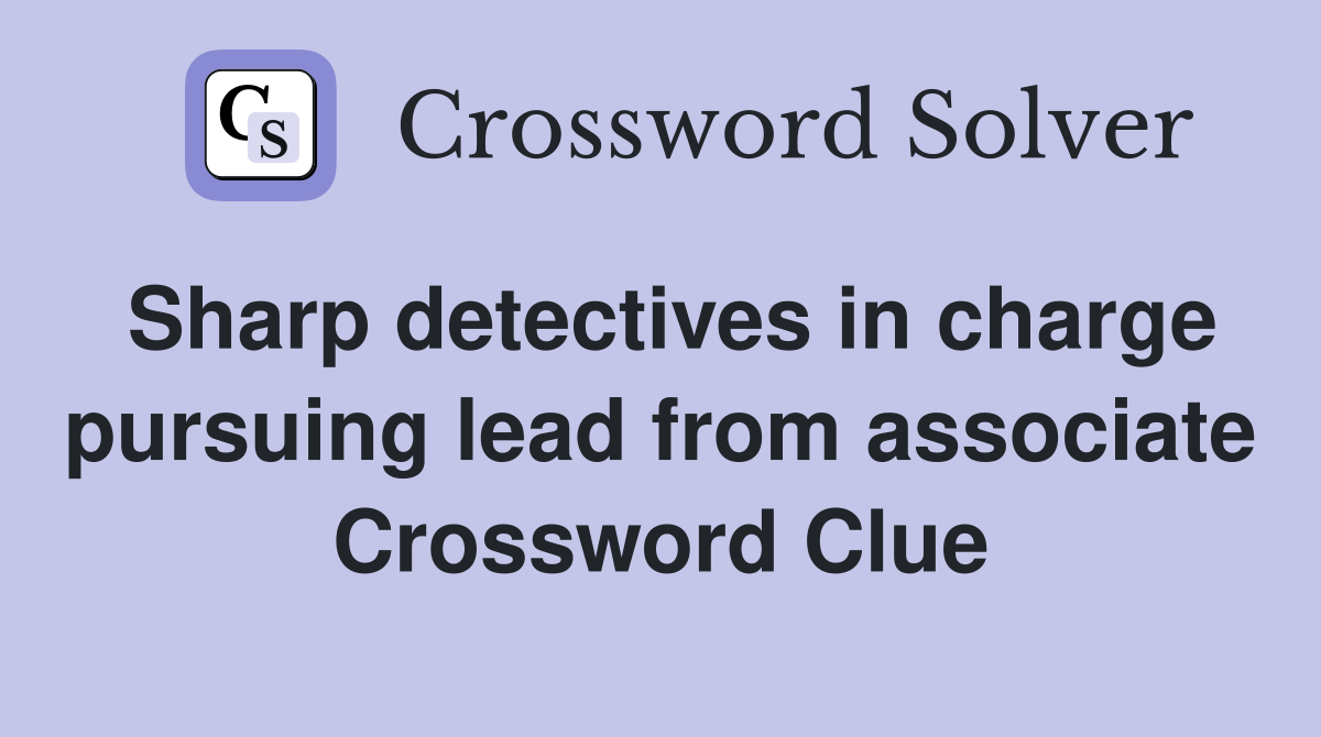 Sharp detectives in charge pursuing lead from associate Crossword Clue