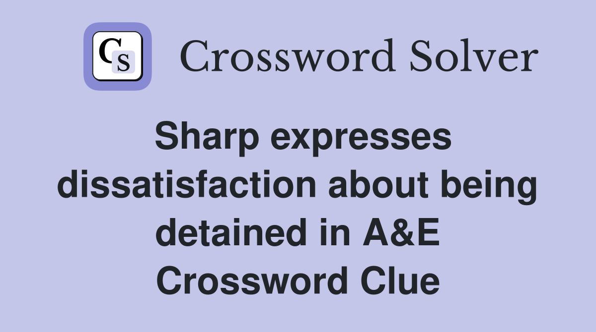 Sharp expresses dissatisfaction about being detained in A&E Crossword Clue