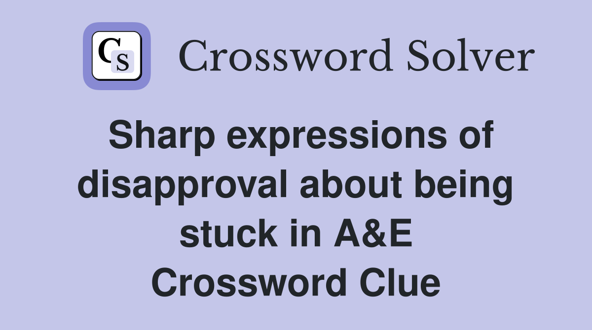 Sharp expressions of disapproval about being stuck in A&E Crossword Clue