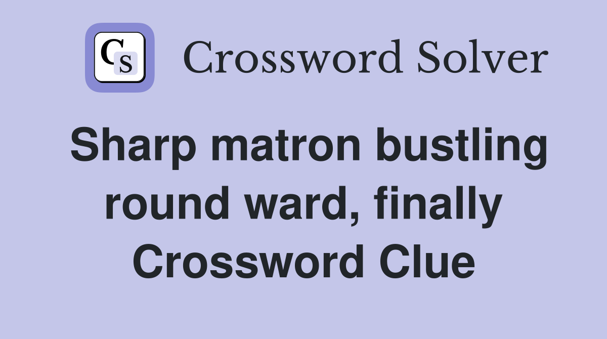 Sharp matron bustling round ward, finally Crossword Clue