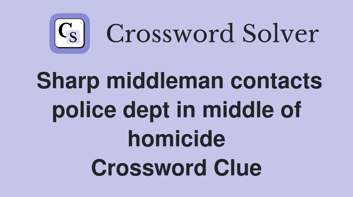 Sharp middleman contacts police dept in middle of homicide Crossword Clue