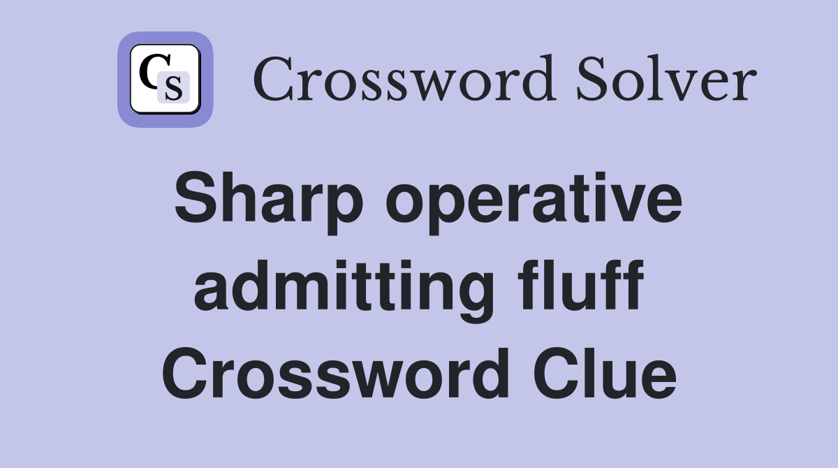 Sharp operative admitting fluff Crossword Clue