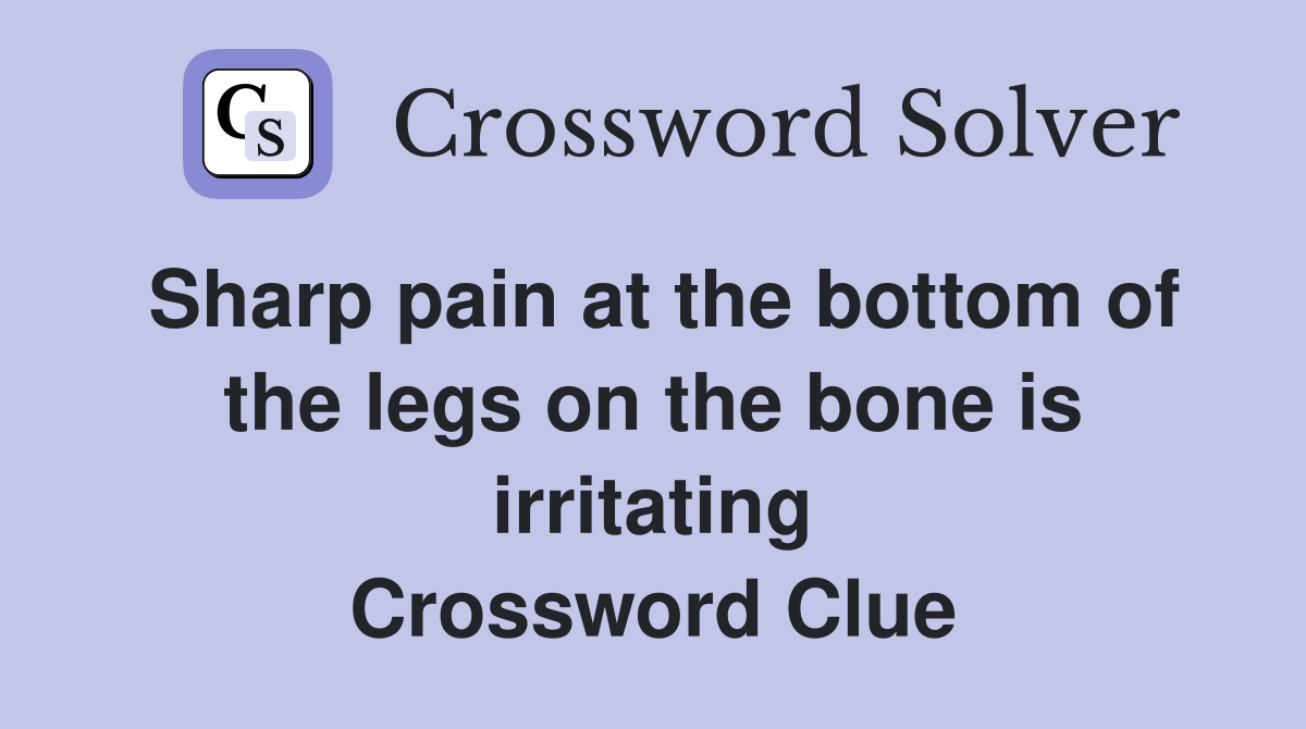 Sharp pain at the bottom of the legs on the bone is irritating Crossword Clue