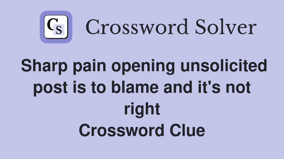 Sharp pain opening unsolicited post is to blame and it's not right Crossword Clue