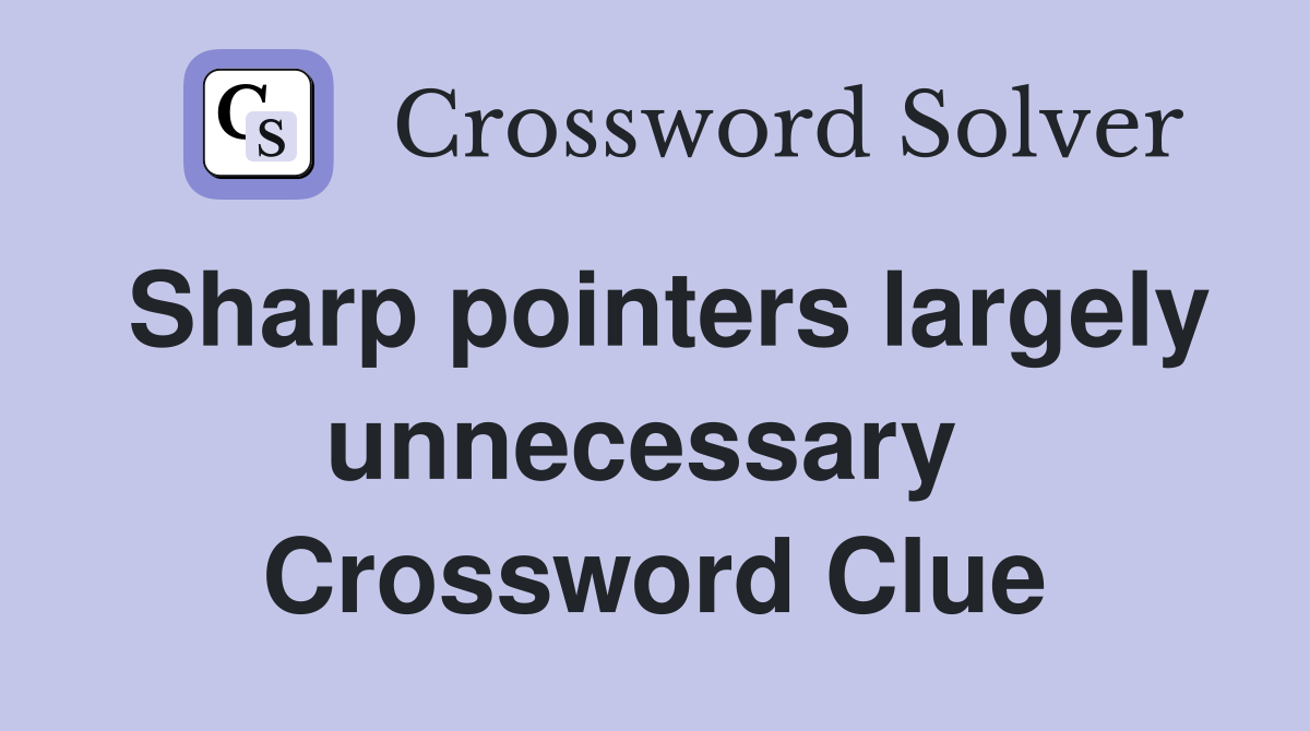 Sharp pointers largely unnecessary  Crossword Clue