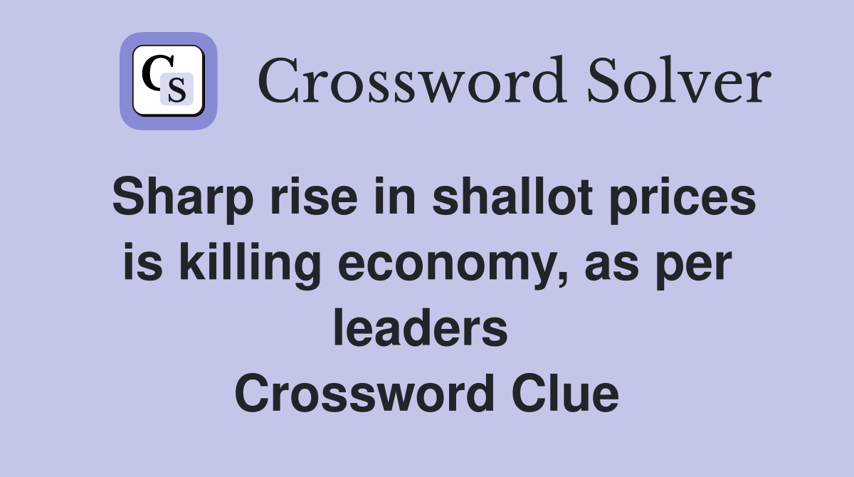 Sharp rise in shallot prices is killing economy, as per leaders  Crossword Clue